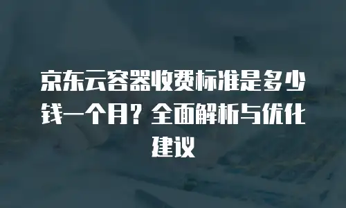 京东云容器打折多少钱？全面解析云服务优惠策略