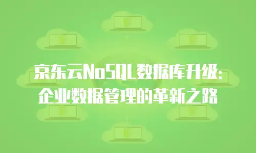 京东云NoSQL数据库升级：企业数据管理的革新之路