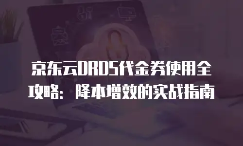 京东云DRDS代金券使用全攻略：降本增效的实战指南
