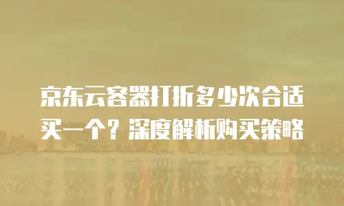 京东云储存网关优惠条件全解析：如何最大化节省企业云成本