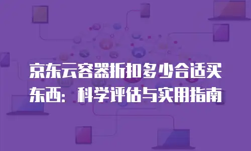 京东云原生容器便宜多少钱？深度解析价格优势与性价比选择