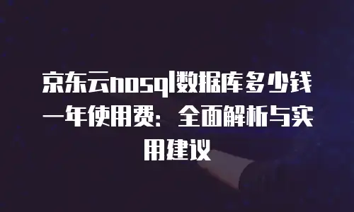 京东云nosql数据库多少钱一年使用费：全面解析与实用建议