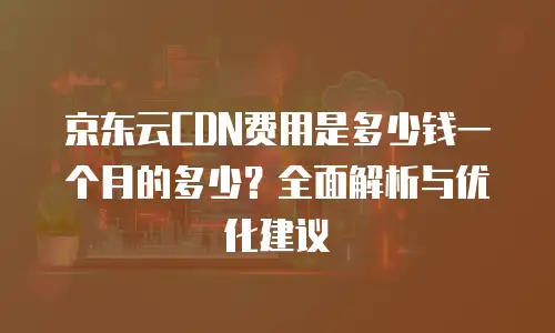 京东云对象储存价格是多少？全面解析与选择建议