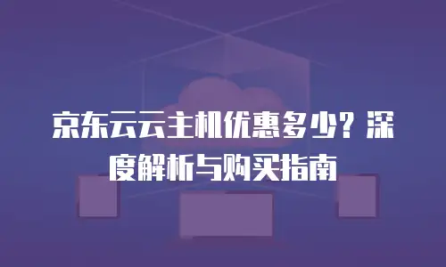 京东云云主机优惠多少？深度解析与购买指南
