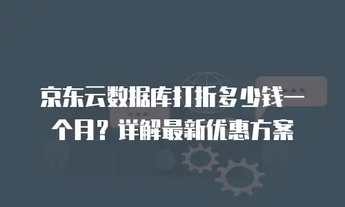 京东云数据库打折多少钱一个月？详解最新优惠方案
