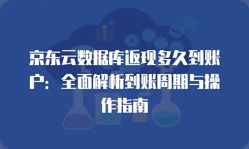 京东云数据库返现多久到账户：全面解析到账周期与操作指南