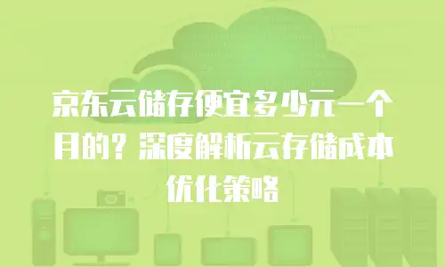 京东云储存便宜多少元一个月的？深度解析云存储成本优化策略