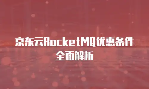 京东云RocketMQ优惠条件全面解析