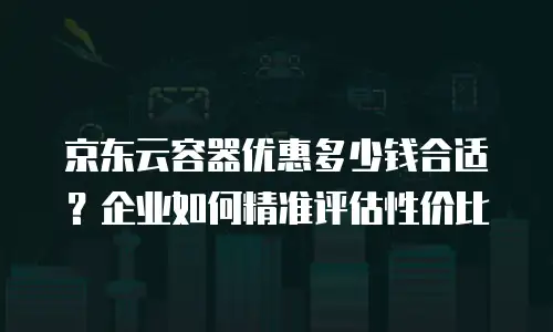 京东云容器便宜多少？深度解析云服务价格优势与选购策略