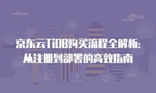 京东云TiDB购买流程全解析：从注册到部署的高效指南