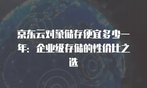 京东云储存佣金多少钱一个月？解析代理合作与收益模式