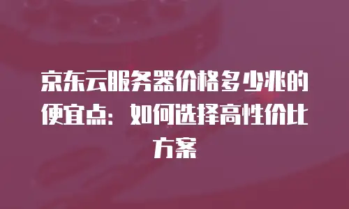 京东云nosql数据库价格是多少？全面解析与解决方案建议
