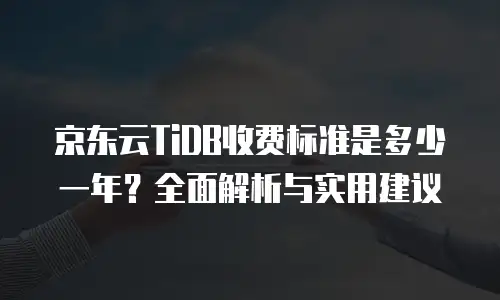 京东云TiDB收费标准是多少一年？全面解析与实用建议