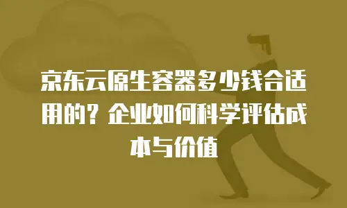 京东云原生容器优惠多少钱一个月：企业用户如何高效降低成本