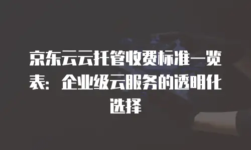 京东云cdn费用是多少元钱的：深度解析与行业对比