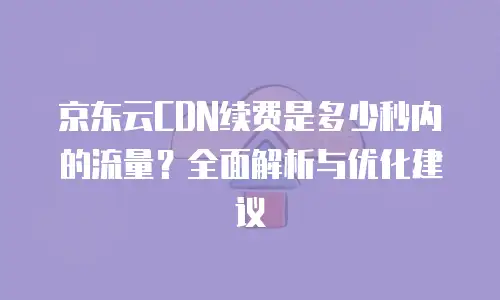 京东云CDN续费是多少秒内的流量？全面解析与优化建议