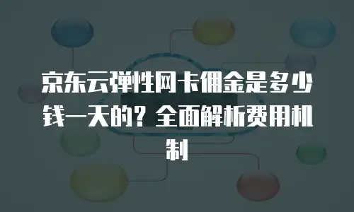 京东云弹性网卡佣金是多少钱一天的？全面解析费用机制