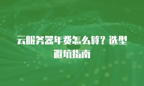 云服务器年费怎么算？选型避坑指南