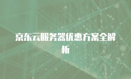 京东云服务器优惠方案全解析