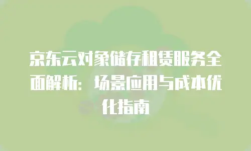 京东云对象储存租赁服务全面解析：场景应用与成本优化指南