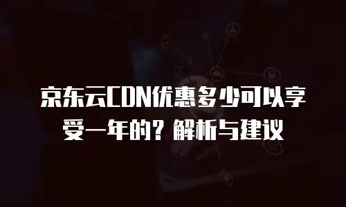 京东云CDN优惠多少可以享受一年的？解析与建议