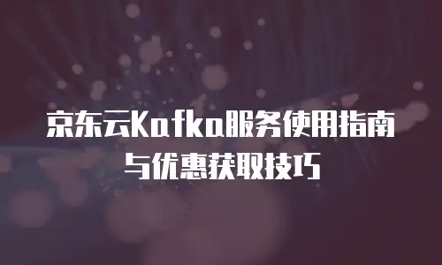京东云Kafka服务使用指南与优惠获取技巧