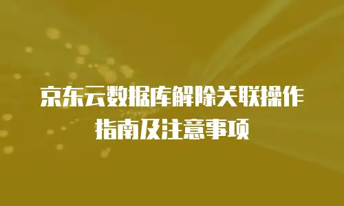 京东云数据库解除关联操作指南及注意事项