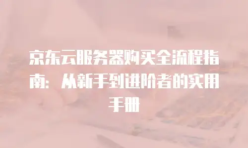 京东云服务器购买全流程指南：从新手到进阶者的实用手册