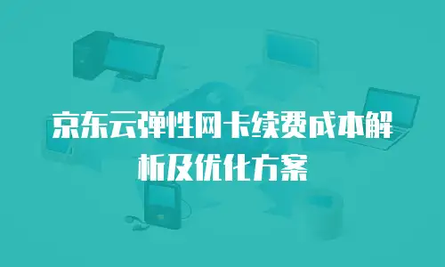 京东云容器续费是多少元的：全面解析与省钱策略