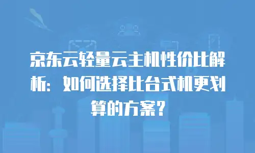 京东云轻量云主机性价比解析：如何选择比台式机更划算的方案？