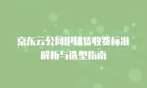 京东云公网IP租赁收费标准解析与选型指南