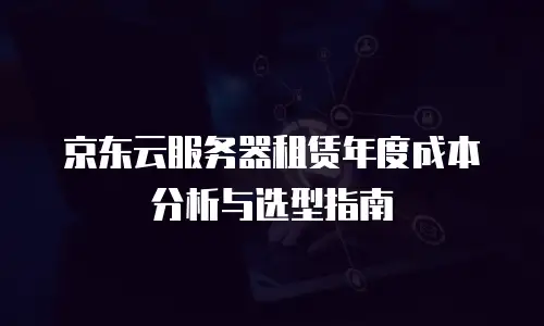 京东云CVM便宜多少合适？深度解析性价比与配置选择