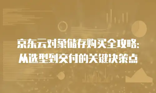 京东云对象储存购买全攻略：从选型到交付的关键决策点