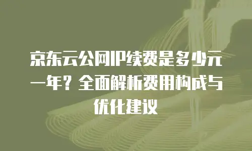 京东云公网IP续费是多少元一年？全面解析费用构成与优化建议