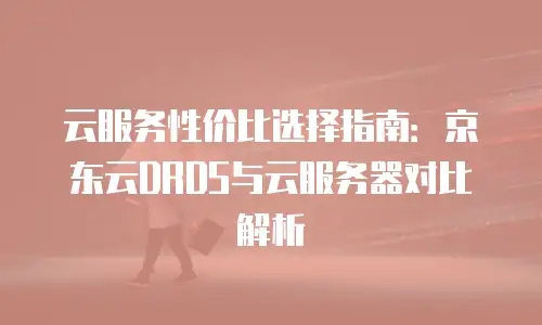 云服务性价比选择指南：京东云DRDS与云服务器对比解析
