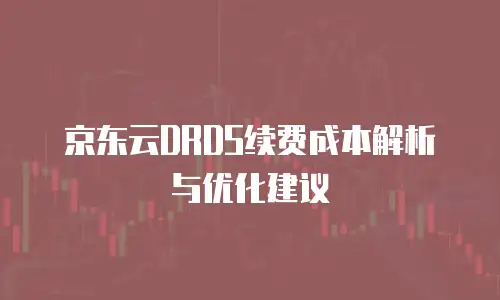 京东云DRDS续费成本解析与优化建议