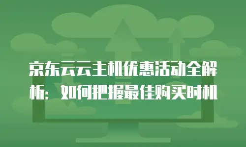 京东云云主机优惠活动全解析：如何把握最佳购买时机