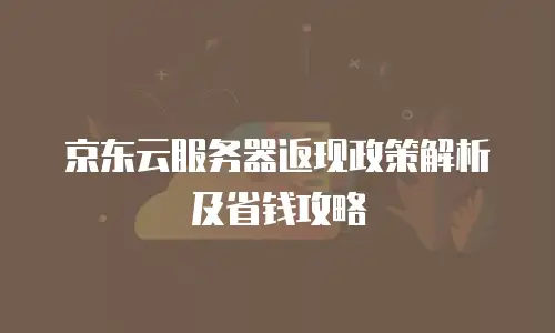 京东云服务器返现政策解析及省钱攻略