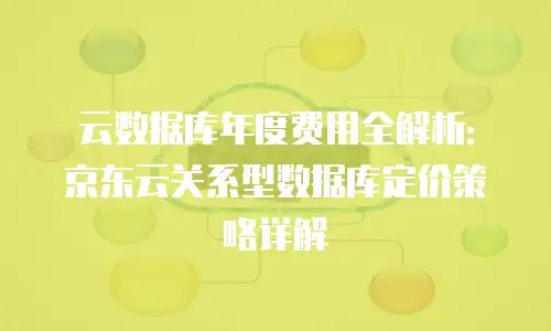 云数据库年度费用全解析：京东云关系型数据库定价策略详解