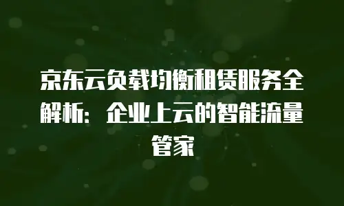 京东云负载均衡租赁服务全解析：企业上云的智能流量管家