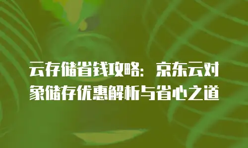 云存储省钱攻略：京东云对象储存优惠解析与省心之道