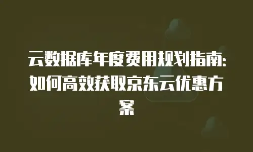 云数据库年度费用规划指南：如何高效获取京东云优惠方案