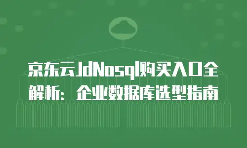 京东云JdNosql购买入口全解析：企业数据库选型指南
