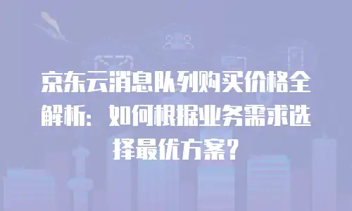 京东云消息队列购买价格全解析：如何根据业务需求选择最优方案？