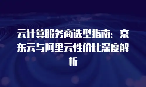 京东云原生容器多少钱一个合适？全面解析与选购指南