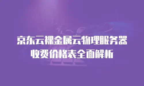 京东云裸金属云物理服务器收费价格表全面解析