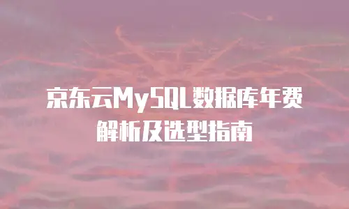 京东云MySQL数据库年费解析及选型指南