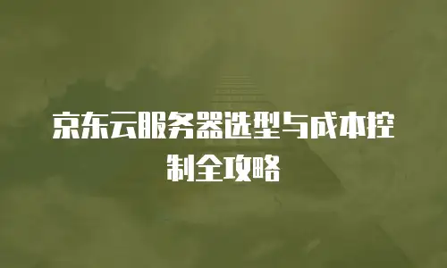 京东云服务器选型与成本控制全攻略