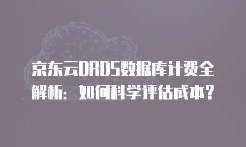 京东云DRDS数据库计费全解析：如何科学评估成本？