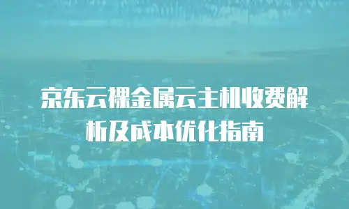 京东云裸金属云主机收费解析及成本优化指南